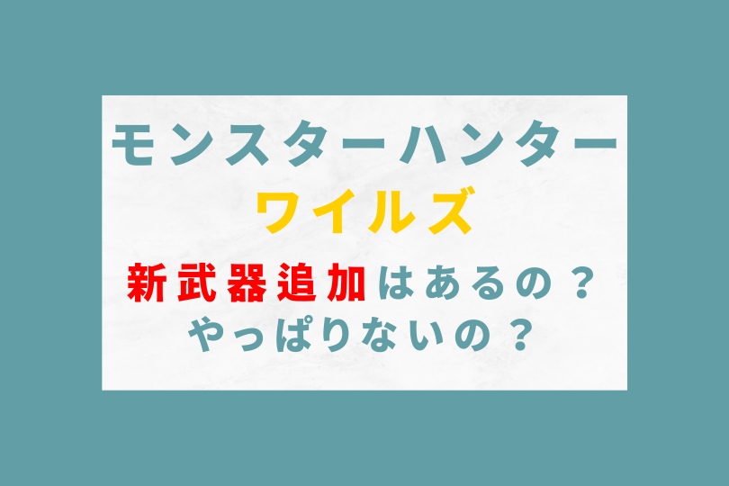 モンハンワイルズで新武器追加はあるの？やっぱりないの？