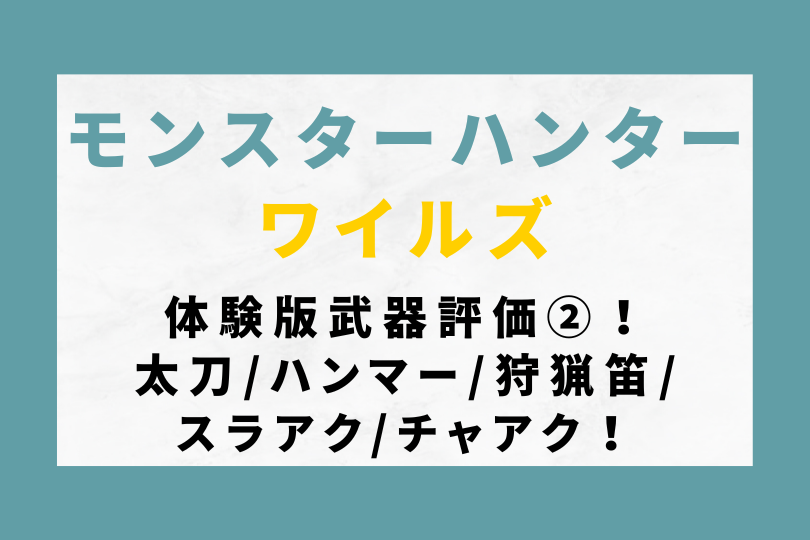 モンハンワイルズ体験版の武器評価まとめ②！太刀/ハンマー/狩猟笛/スラアク/チャアク！