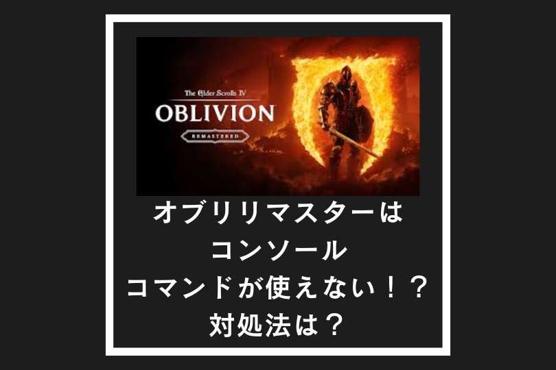オブリビオンリマスターはコンソールコマンドが使えない！？対処法は？