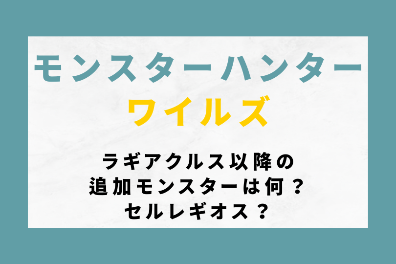 【モンハンワイルズ】ラギアクルス以降の追加モンスターは何？セルレギオス？
