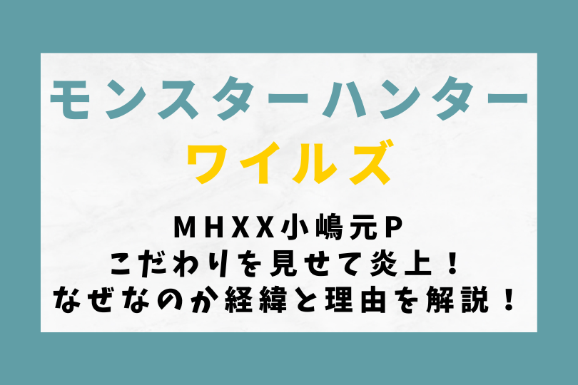 【モンハンワイルズ】MHXX小嶋元Pこだわりを見せて炎上！なぜなのか経緯と理由を解説！