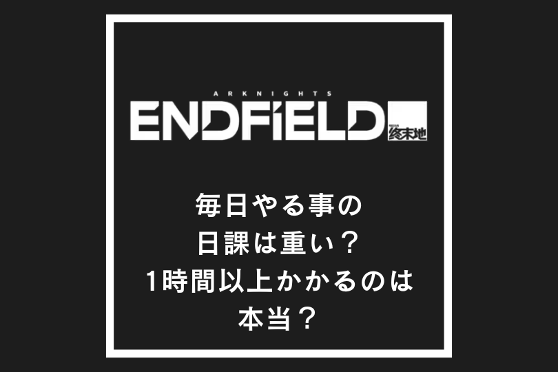 【エンドフィールド】毎日やる事の日課は重い？1時間以上かかるのは本当？