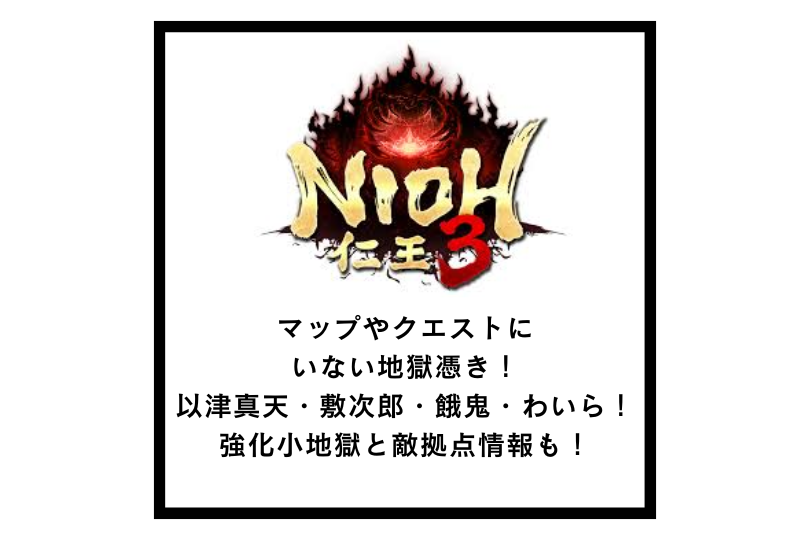 【仁王3】マップやクエストにいない地獄憑き！以津真天・敷次郎・餓鬼・わいら！強化小地獄と敵拠点情報も！