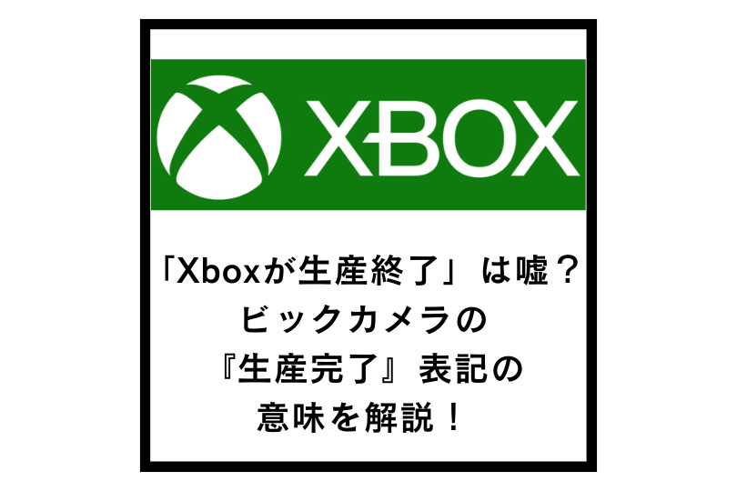 「Xboxが生産終了」は嘘？ビックカメラの『生産完了』表記の意味を解説！