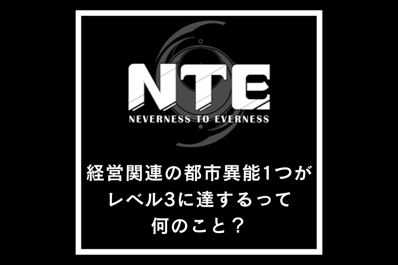 【NTEネバエバ】経営関連の都市異能1つがレベル3に達するって何のこと？